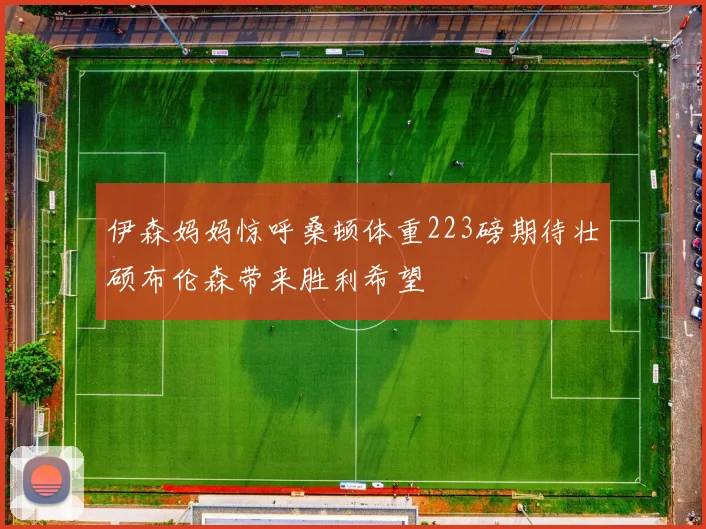 伊森妈妈惊呼桑顿体重223磅期待壮硕布伦森带来胜利希望